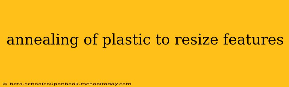 annealing of plastic to resize features