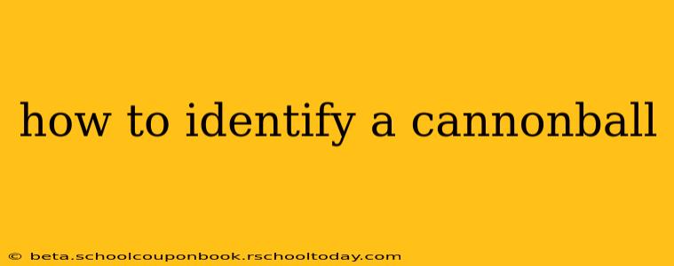 how to identify a cannonball