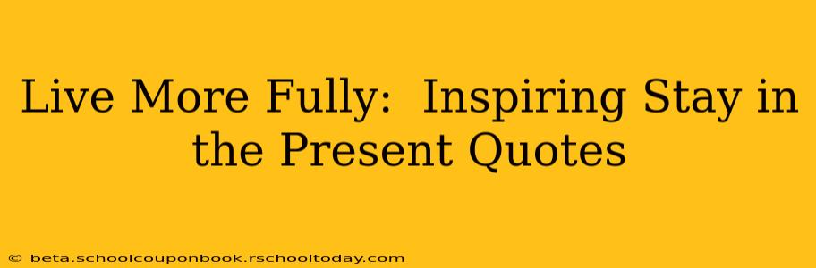 Live More Fully:  Inspiring Stay in the Present Quotes