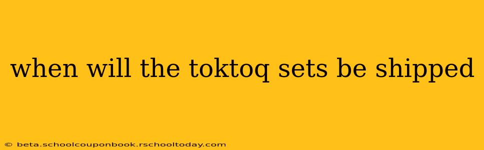 when will the toktoq sets be shipped